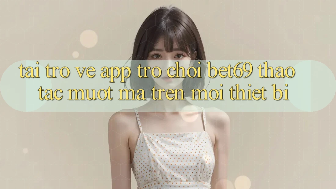 Tải trở về App Trò chơi Bet69 – Thao tác Mượt Mà Trên Mọi Thiết Bị