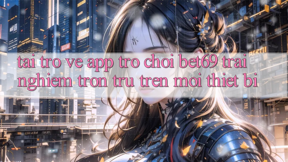 Tải trở về App Trò chơi Bet69 – Trải Nghiệm Trơn tru Trên Mọi Thiết Bị