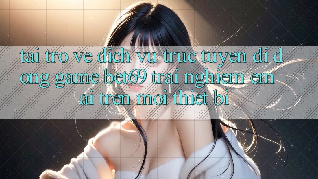 Tải trở về Dịch vụ trực tuyến di động Game Bet69 – Trải nghiệm Êm ái Trên Mọi Thiết Bị