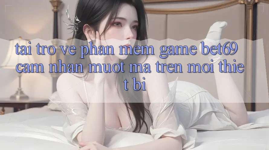 Tải trở về Phần mềm Game Bet69 – Cảm nhận Mượt mà Trên Mọi Thiết Bị