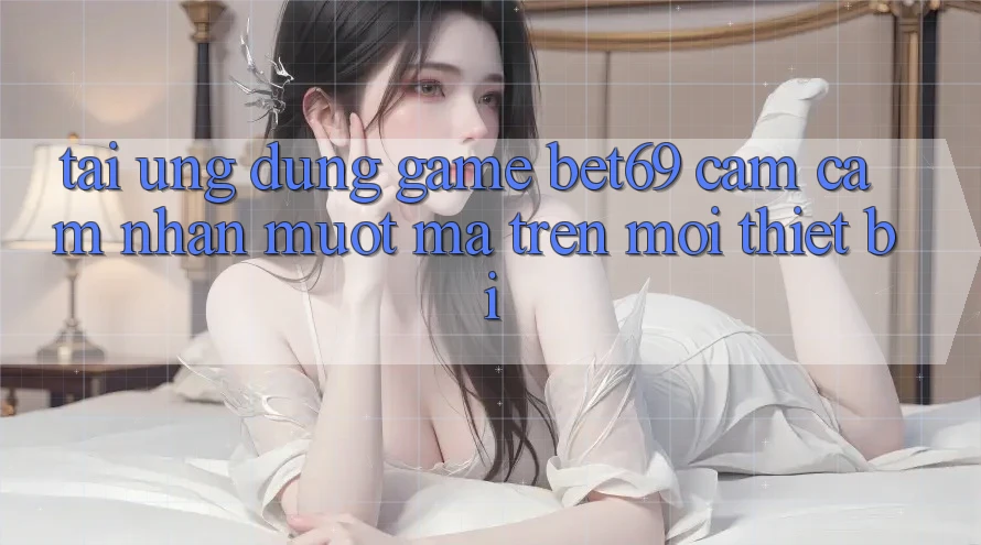 Tải Ứng dụng Game Bet69 – Cảm cảm nhận Mượt Mà Trên Mọi Thiết Bị