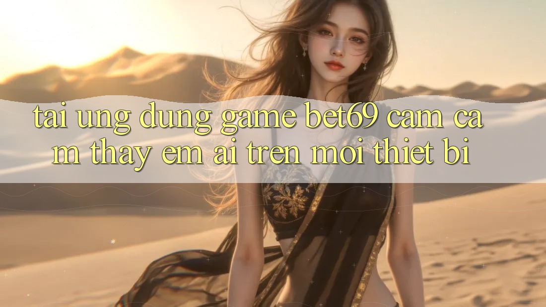 Tải Ứng dụng Game Bet69 – Cảm cảm thấy Êm ái Trên Mọi Thiết Bị