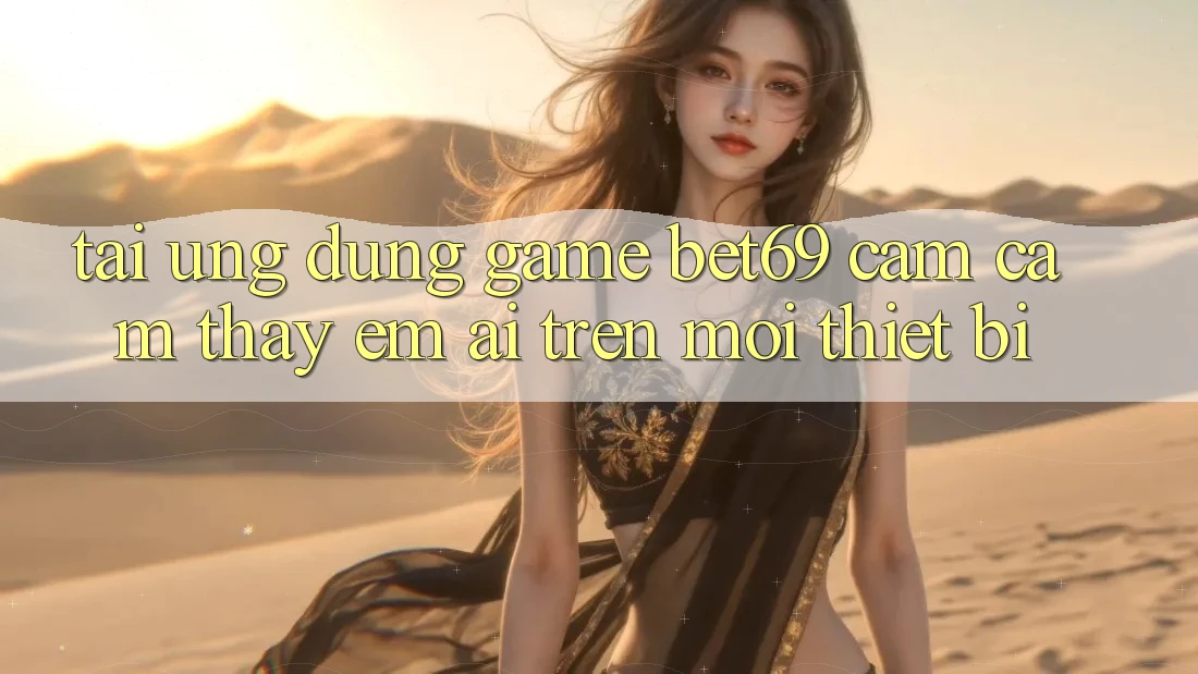 Tải Ứng dụng Game Bet69 – Cảm cảm thấy Êm ái Trên Mọi Thiết Bị