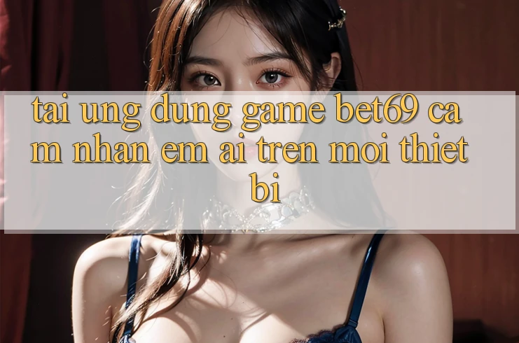 Tải Ứng dụng Game Bet69 – Cảm nhận Êm ái Trên Mọi Thiết Bị