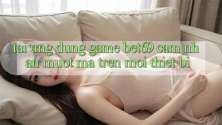 Tải Ứng dụng Game Bet69 – Cảm nhận Mượt Mà Trên Mọi Thiết Bị