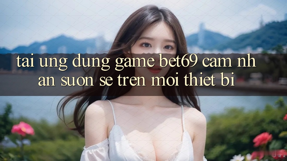 Tải Ứng dụng Game Bet69 – Cảm nhận Suôn sẻ Trên Mọi Thiết Bị