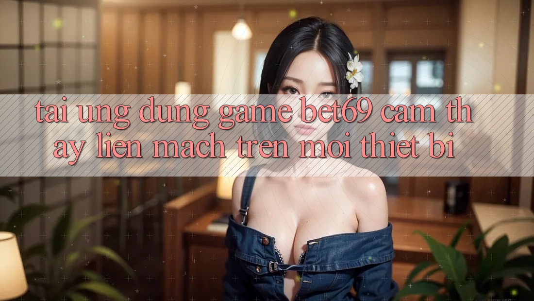 Tải Ứng dụng Game Bet69 – Cảm thấy Liền mạch Trên Mọi Thiết Bị