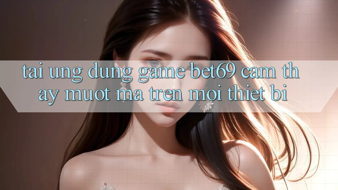 Tải Ứng dụng Game Bet69 – Cảm thấy Mượt Mà Trên Mọi Thiết Bị
