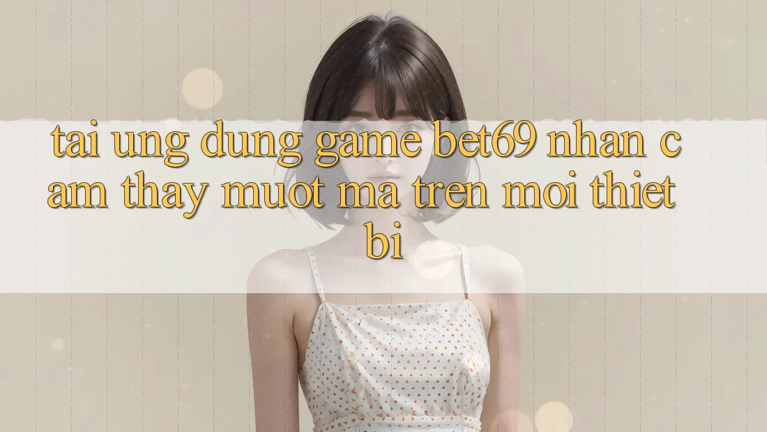 Tải Ứng dụng Game Bet69 – Nhận cảm thấy Mượt Mà Trên Mọi Thiết Bị