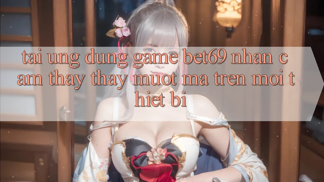 Tải Ứng dụng Game Bet69 – Nhận cảm thấy thấy Mượt Mà Trên Mọi Thiết Bị