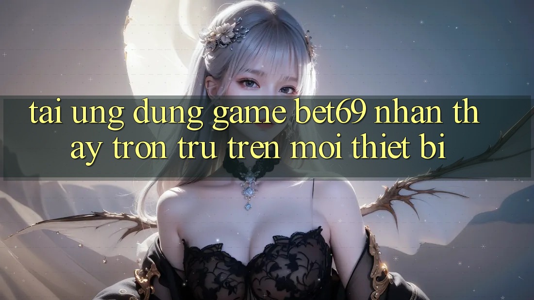 Tải Ứng dụng Game Bet69 – Nhận thấy Trơn tru Trên Mọi Thiết Bị