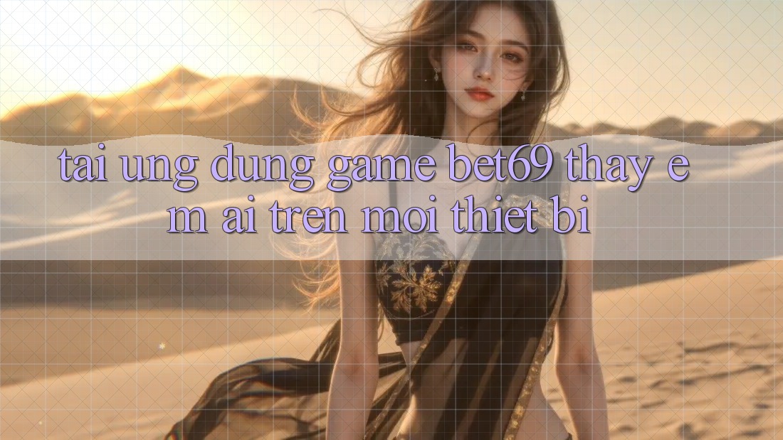 Tải Ứng dụng Game Bet69 – Thấy Êm ái Trên Mọi Thiết Bị