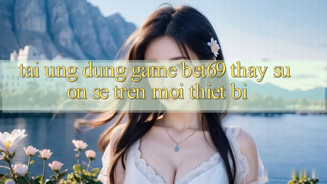 Tải Ứng dụng Game Bet69 – Thấy Suôn sẻ Trên Mọi Thiết Bị