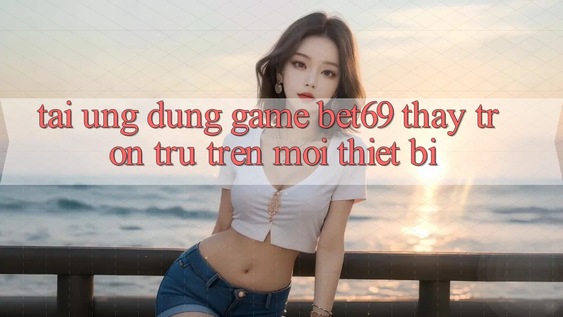 Tải Ứng dụng Game Bet69 – Thấy Trơn tru Trên Mọi Thiết Bị