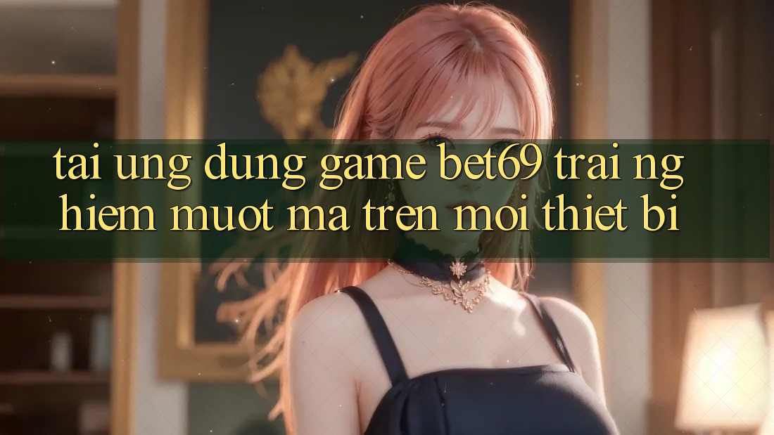 Tải Ứng dụng Game Bet69 – Trải Nghiệm Mượt mà Trên Mọi Thiết Bị