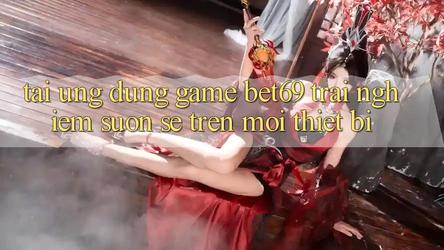 Tải Ứng dụng Game Bet69 – Trải Nghiệm Suôn sẻ Trên Mọi Thiết Bị
