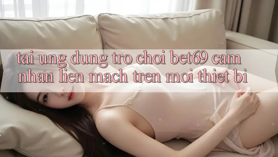 Tải Ứng dụng Trò chơi Bet69 – Cảm nhận Liền mạch Trên Mọi Thiết Bị
