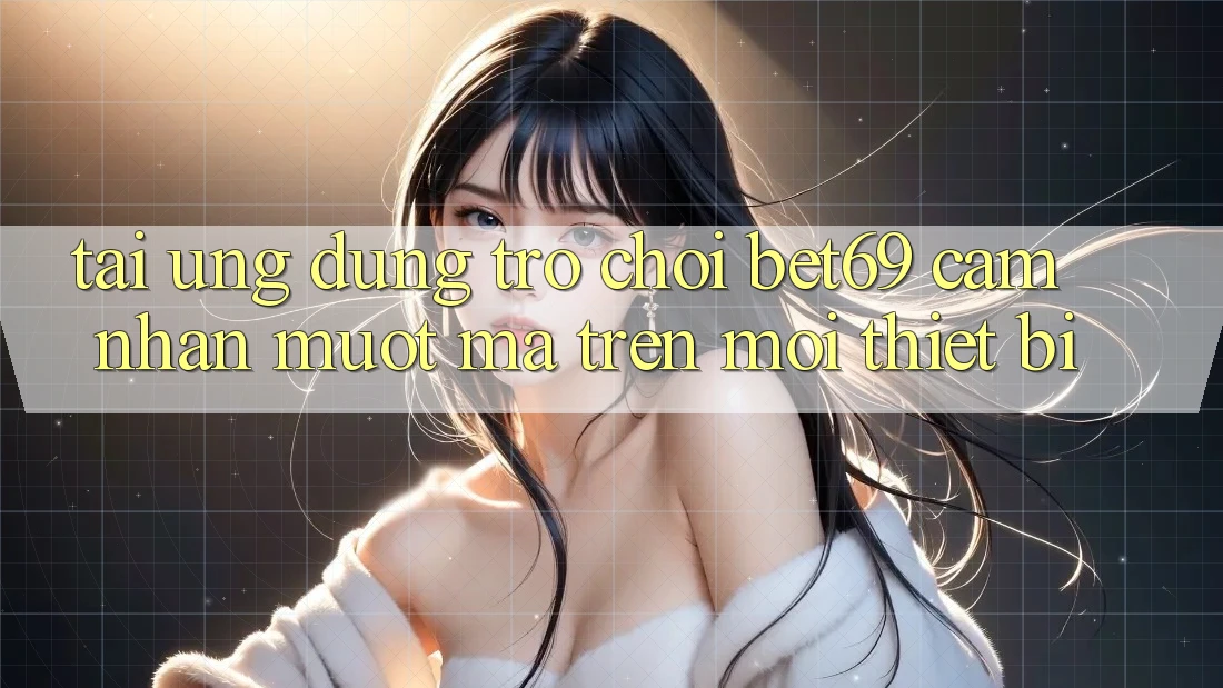 Tải Ứng dụng Trò chơi Bet69 – Cảm nhận Mượt Mà Trên Mọi Thiết Bị