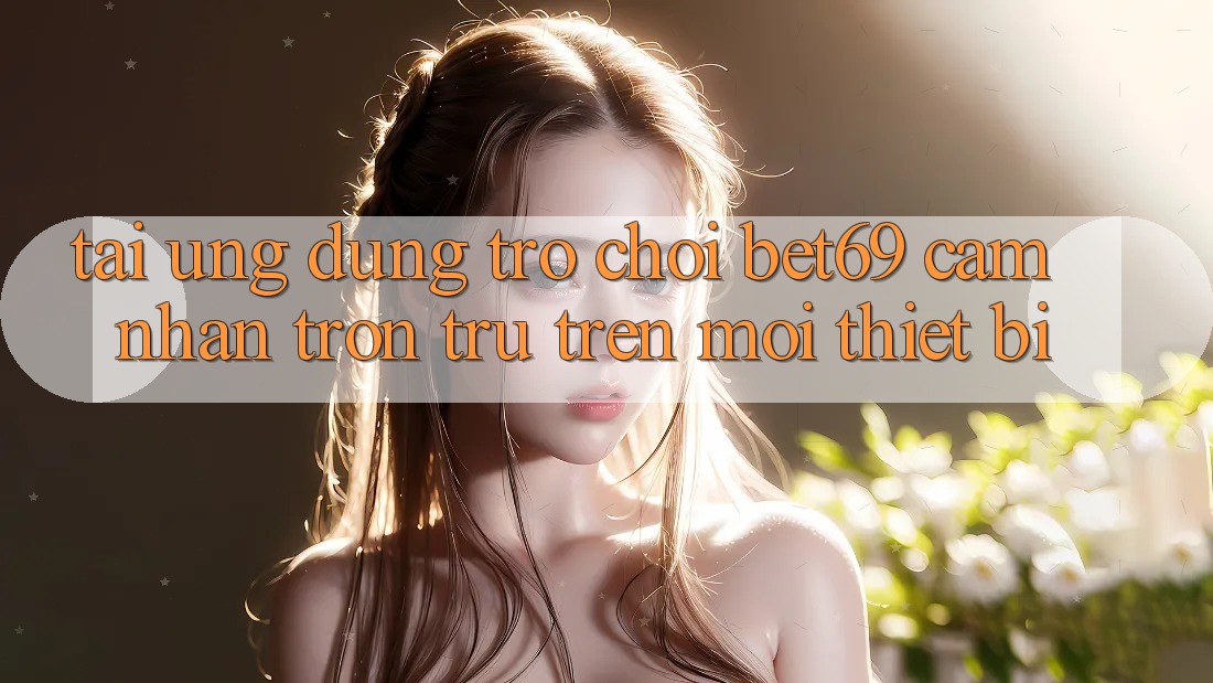 Tải Ứng dụng Trò chơi Bet69 – Cảm nhận Trơn tru Trên Mọi Thiết Bị