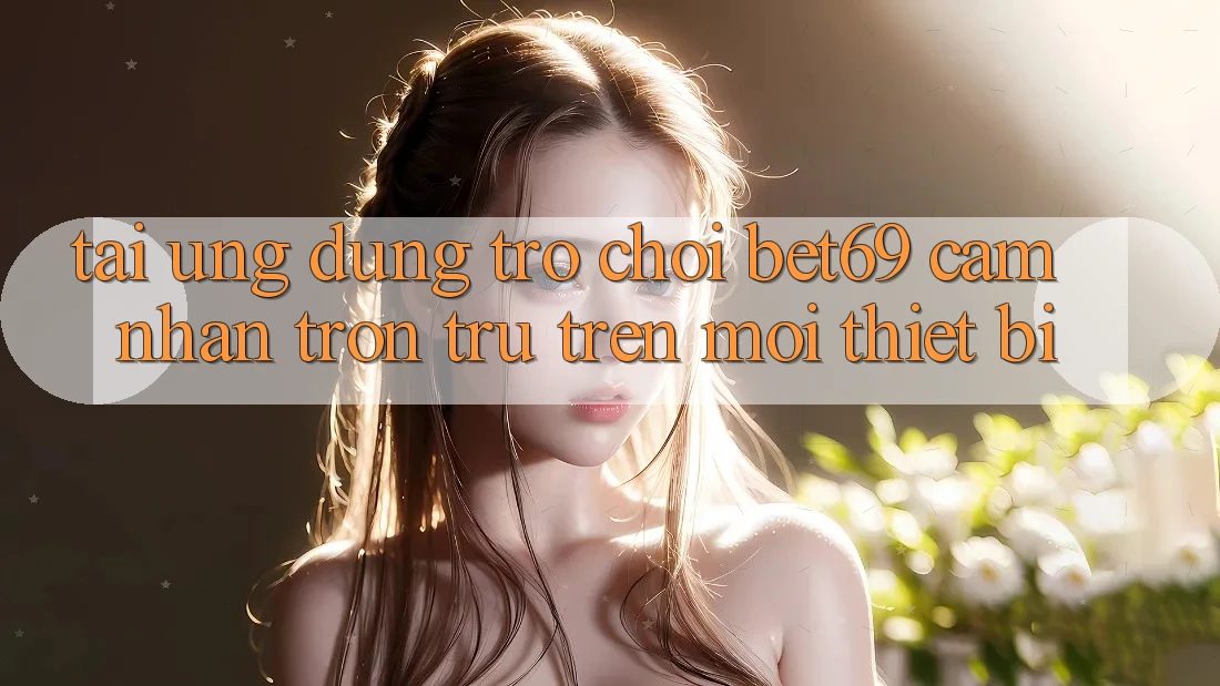 Tải Ứng dụng Trò chơi Bet69 – Cảm nhận Trơn tru Trên Mọi Thiết Bị
