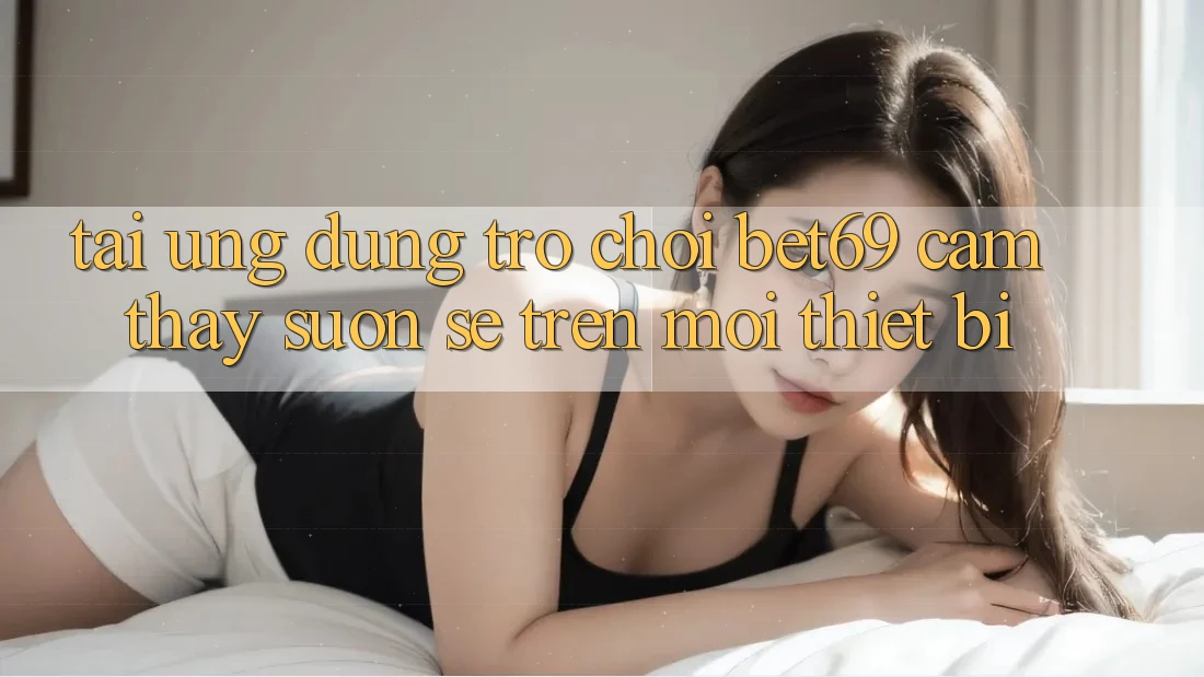 Tải Ứng dụng Trò chơi Bet69 – Cảm thấy Suôn sẻ Trên Mọi Thiết Bị