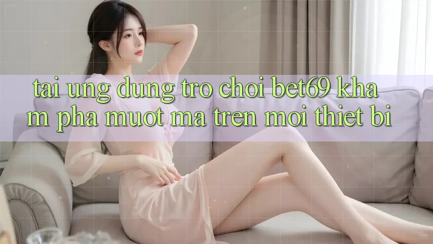 Tải Ứng dụng Trò chơi Bet69 – Khám phá Mượt Mà Trên Mọi Thiết Bị