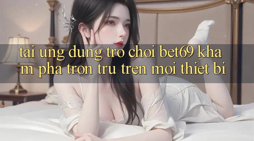 Tải Ứng dụng Trò chơi Bet69 – Khám phá Trơn tru Trên Mọi Thiết Bị