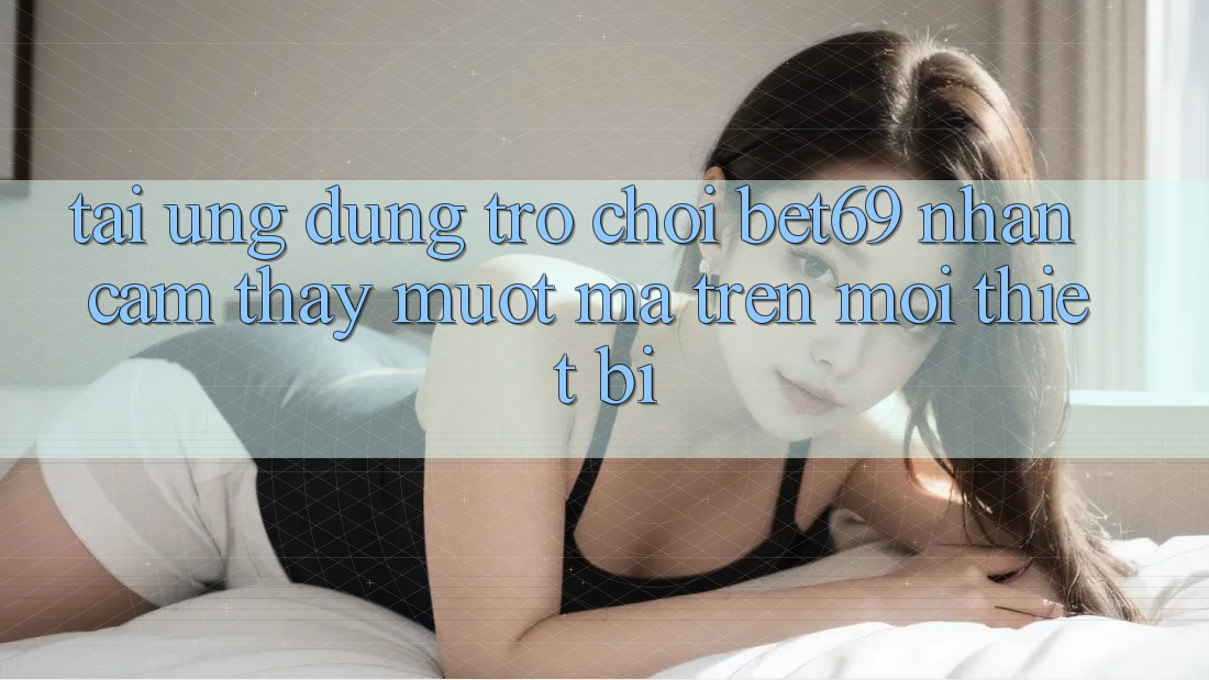 Tải Ứng dụng Trò chơi Bet69 – Nhận cảm thấy Mượt Mà Trên Mọi Thiết Bị