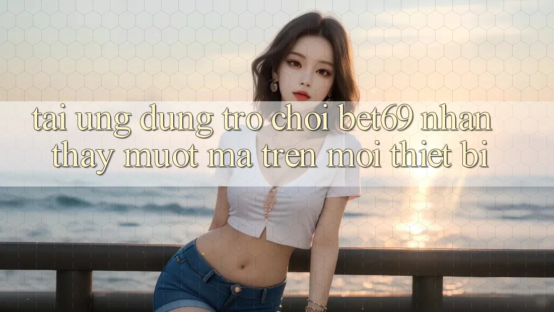 Tải Ứng dụng Trò chơi Bet69 – Nhận thấy Mượt mà Trên Mọi Thiết Bị