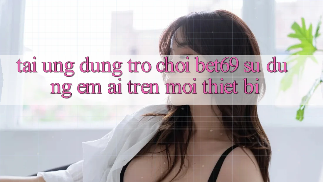 Tải Ứng dụng Trò chơi Bet69 – Sử dụng Êm ái Trên Mọi Thiết Bị