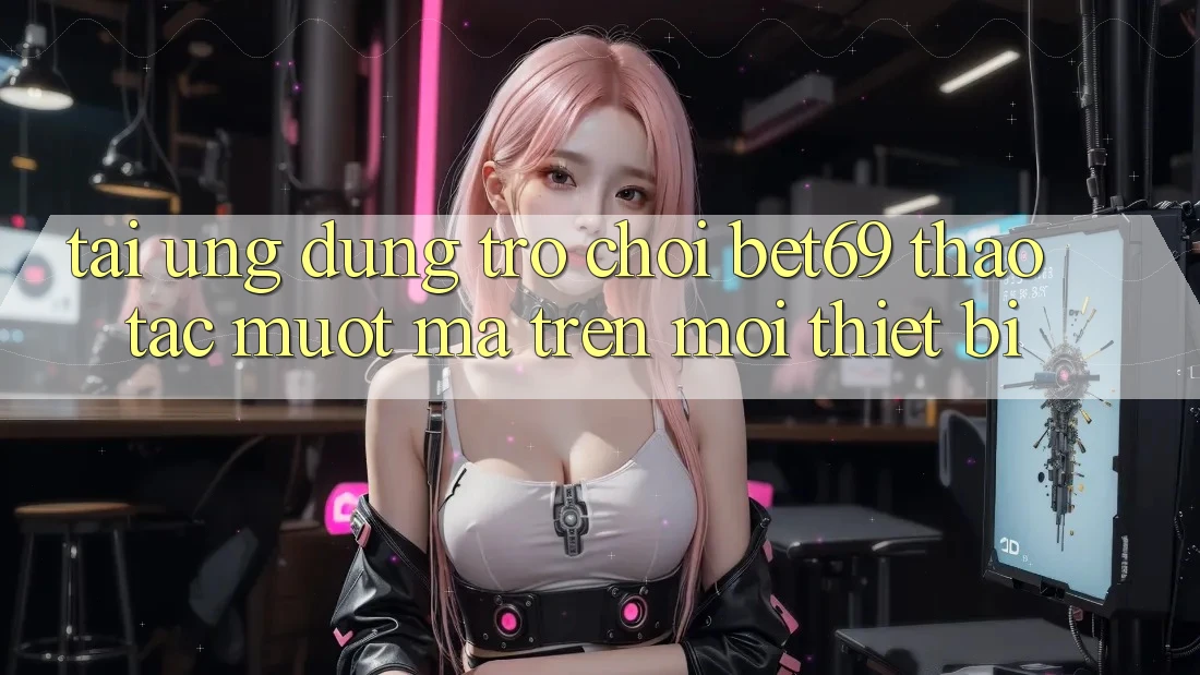 Tải Ứng dụng Trò chơi Bet69 – Thao tác Mượt mà Trên Mọi Thiết Bị
