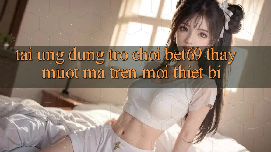 Tải Ứng dụng Trò chơi Bet69 – Thấy Mượt Mà Trên Mọi Thiết Bị