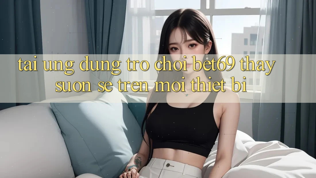 Tải Ứng dụng Trò chơi Bet69 – Thấy Suôn sẻ Trên Mọi Thiết Bị