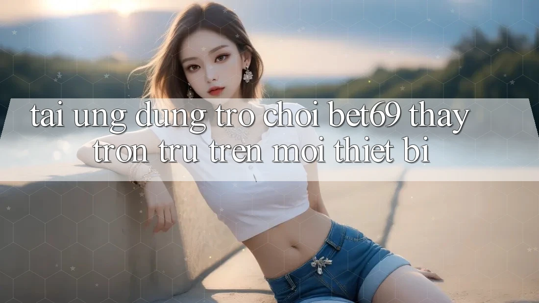 Tải Ứng dụng Trò chơi Bet69 – Thấy Trơn tru Trên Mọi Thiết Bị