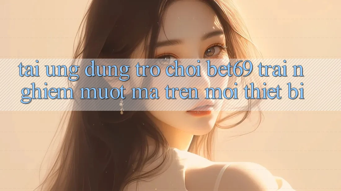 Tải Ứng dụng Trò chơi Bet69 – Trải Nghiệm Mượt mà Trên Mọi Thiết Bị
