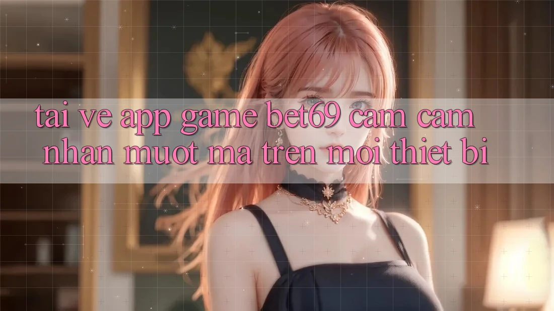 Tải về App Game Bet69 – Cảm cảm nhận Mượt Mà Trên Mọi Thiết Bị