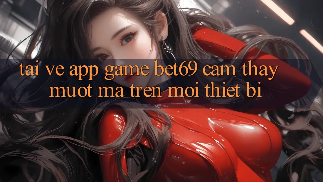 Tải về App Game Bet69 – Cảm thấy Mượt Mà Trên Mọi Thiết Bị