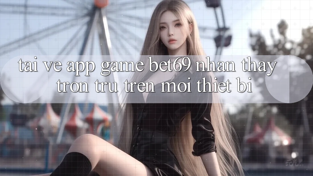 Tải về App Game Bet69 – Nhận thấy Trơn tru Trên Mọi Thiết Bị