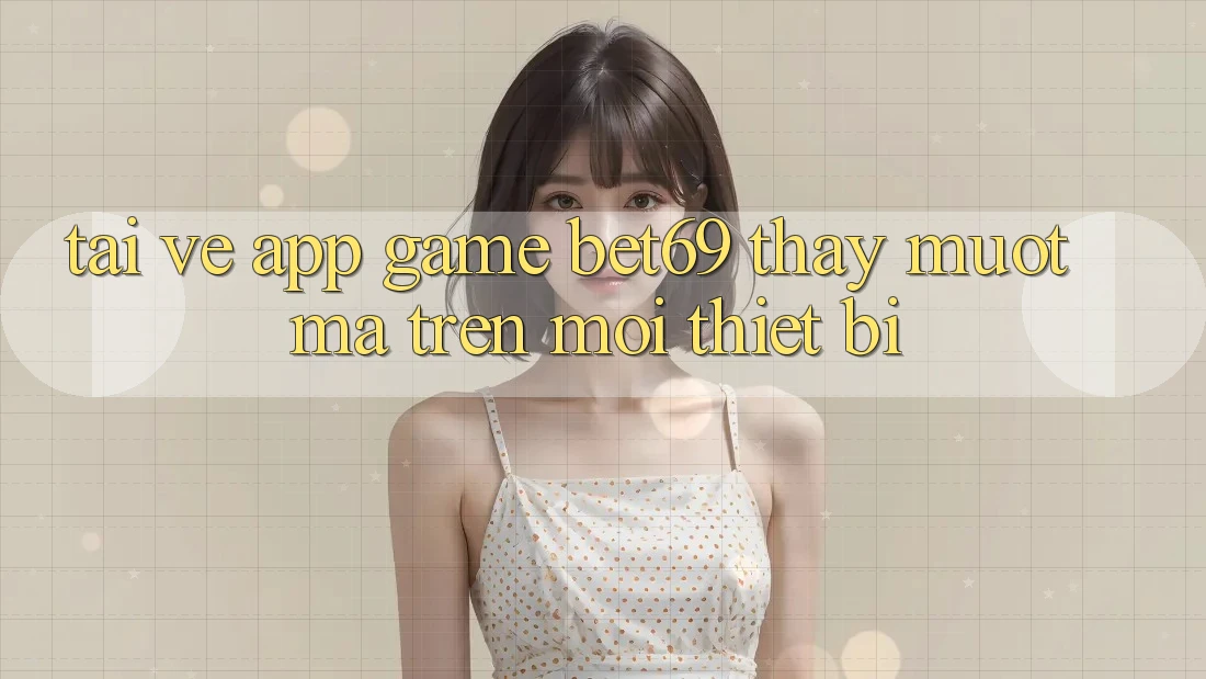 Tải về App Game Bet69 – Thấy Mượt mà Trên Mọi Thiết Bị