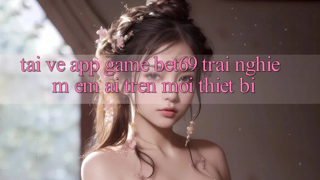 Tải về App Game Bet69 – Trải Nghiệm Êm ái Trên Mọi Thiết Bị
