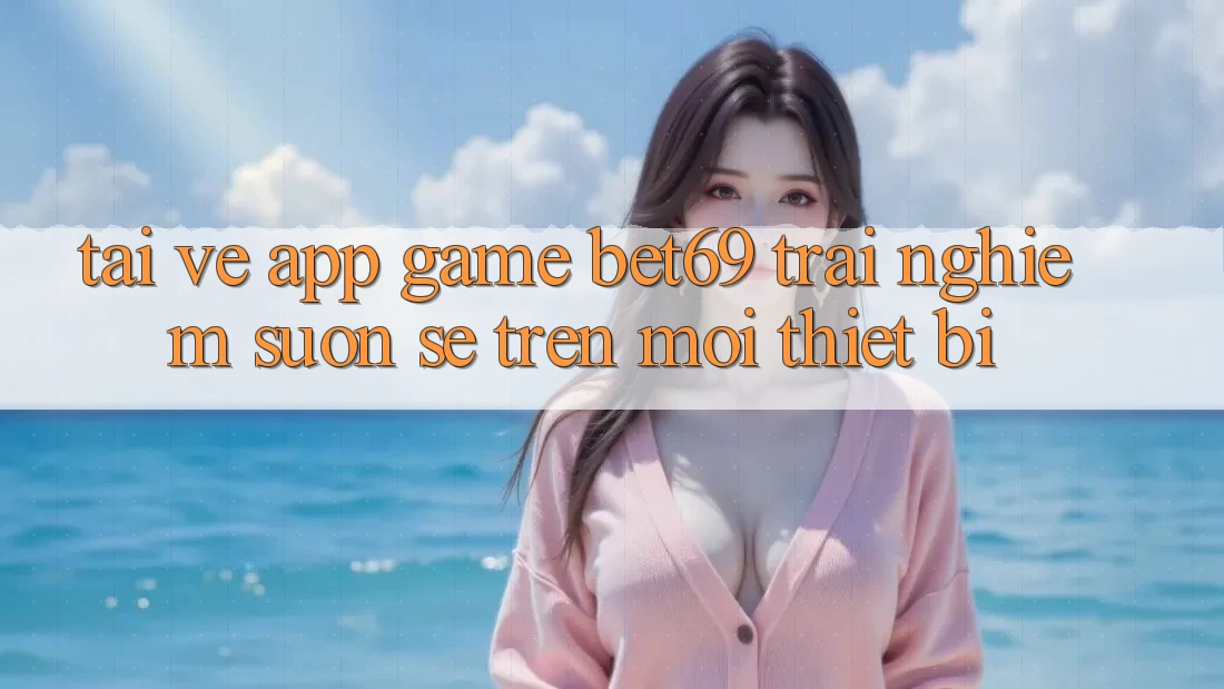 Tải về App Game Bet69 – Trải Nghiệm Suôn sẻ Trên Mọi Thiết Bị