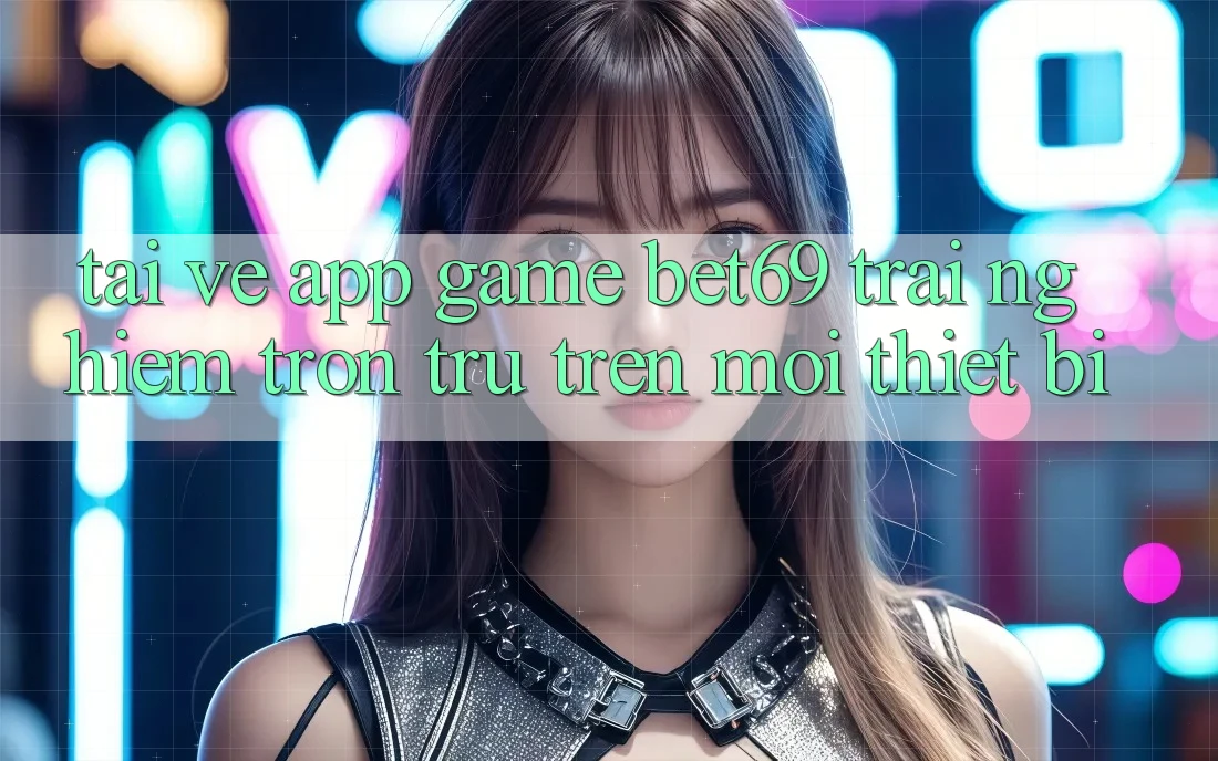 Tải về App Game Bet69 – Trải Nghiệm Trơn tru Trên Mọi Thiết Bị