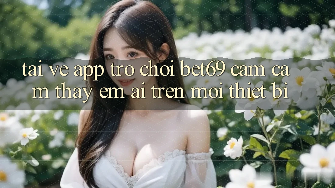 Tải về App Trò chơi Bet69 – Cảm cảm thấy Êm ái Trên Mọi Thiết Bị