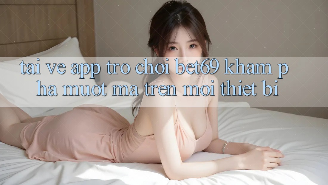 Tải về App Trò chơi Bet69 – Khám phá Mượt Mà Trên Mọi Thiết Bị