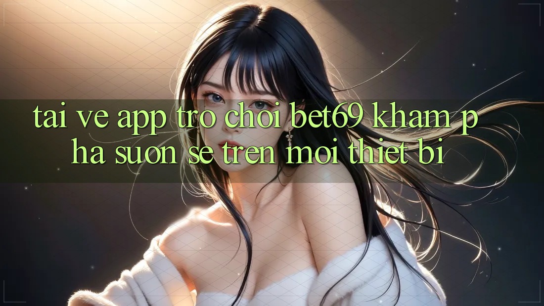 Tải về App Trò chơi Bet69 – Khám phá Suôn sẻ Trên Mọi Thiết Bị