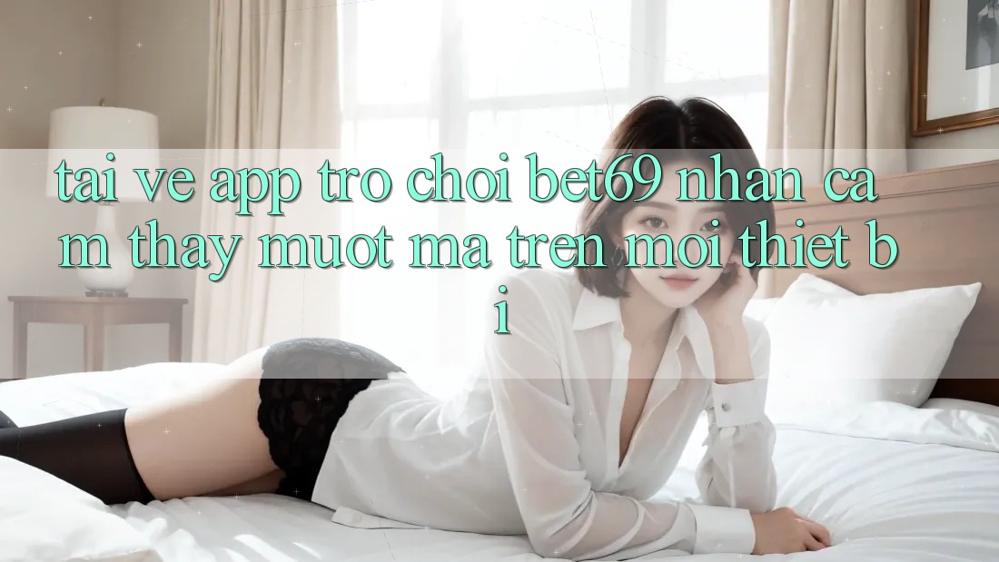 Tải về App Trò chơi Bet69 – Nhận cảm thấy Mượt Mà Trên Mọi Thiết Bị