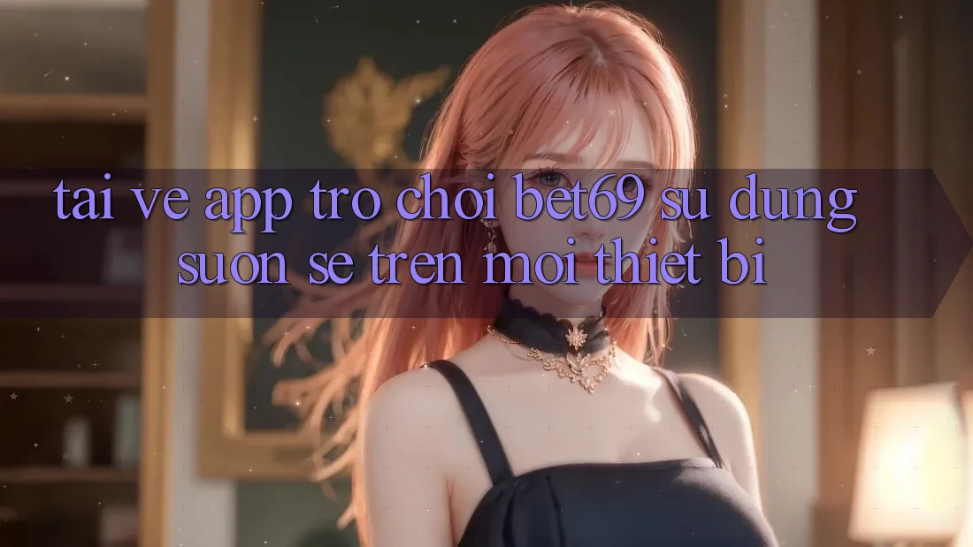 Tải về App Trò chơi Bet69 – Sử dụng Suôn sẻ Trên Mọi Thiết Bị