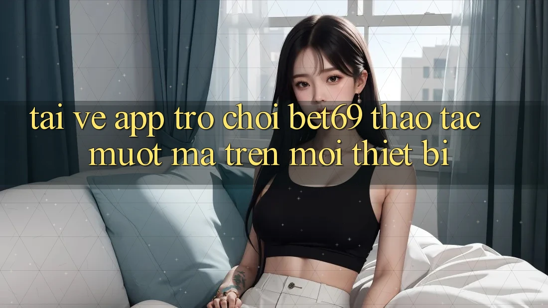 Tải về App Trò chơi Bet69 – Thao tác Mượt Mà Trên Mọi Thiết Bị