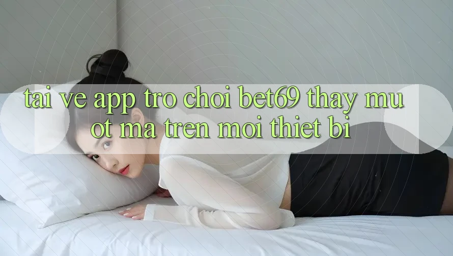 Tải về App Trò chơi Bet69 – Thấy Mượt Mà Trên Mọi Thiết Bị