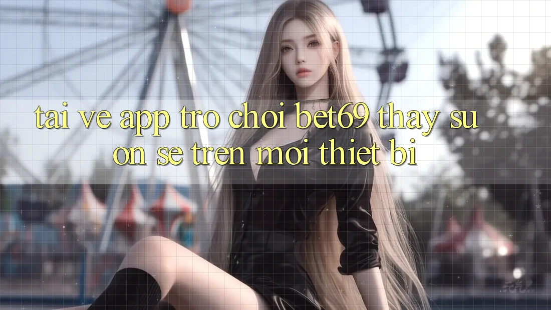 Tải về App Trò chơi Bet69 – Thấy Suôn sẻ Trên Mọi Thiết Bị